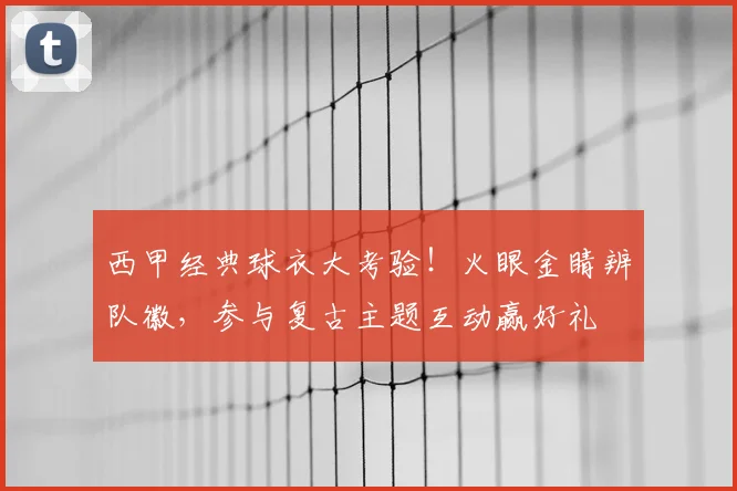 西甲经典球衣大考验！火眼金睛辨队徽，参与复古主题互动赢好礼