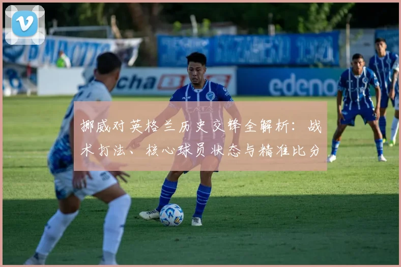 挪威对英格兰历史交锋全解析：战术打法、核心球员状态与精准比分预测