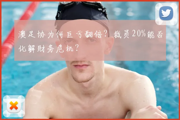 澳足协为何巨亏翻倍？裁员20%能否化解财务危机？
