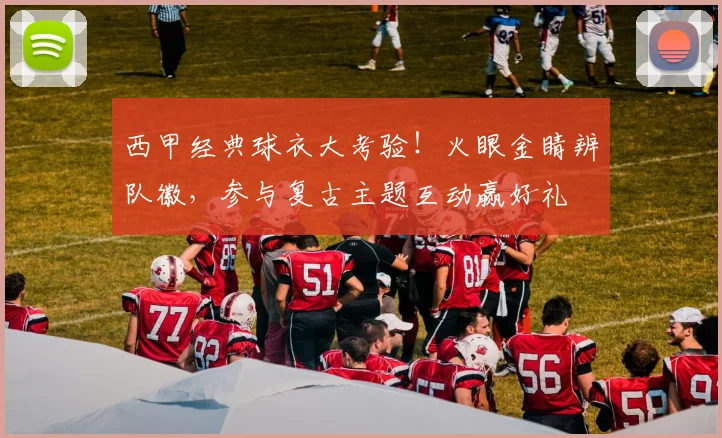 西甲经典球衣大考验！火眼金睛辨队徽，参与复古主题互动赢好礼