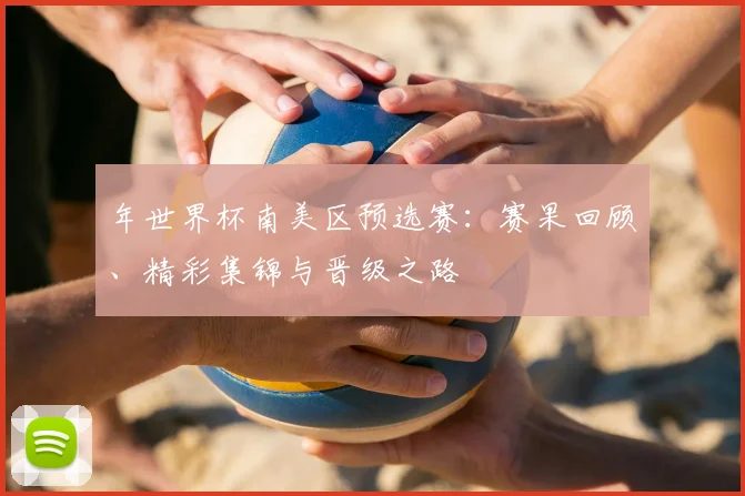 年世界杯南美区预选赛:赛果回顾、精彩集锦与晋级之路