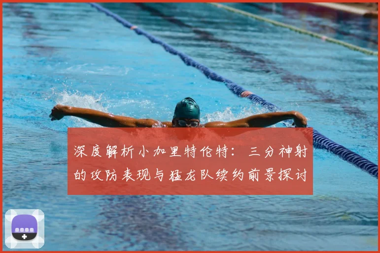 深度解析小加里特伦特:三分神射的攻防表现与猛龙队续约前景探讨