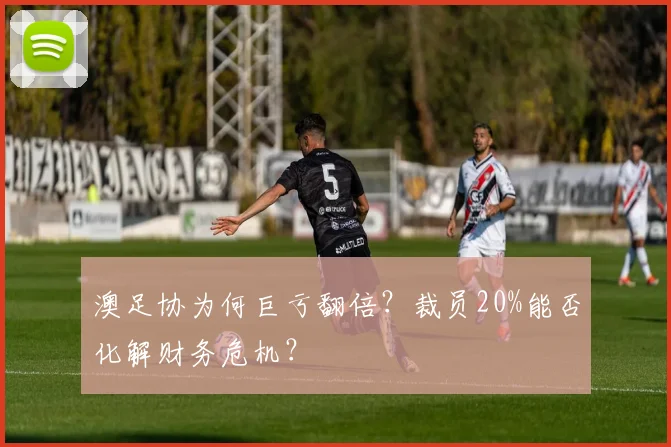 澳足协为何巨亏翻倍？裁员20%能否化解财务危机？