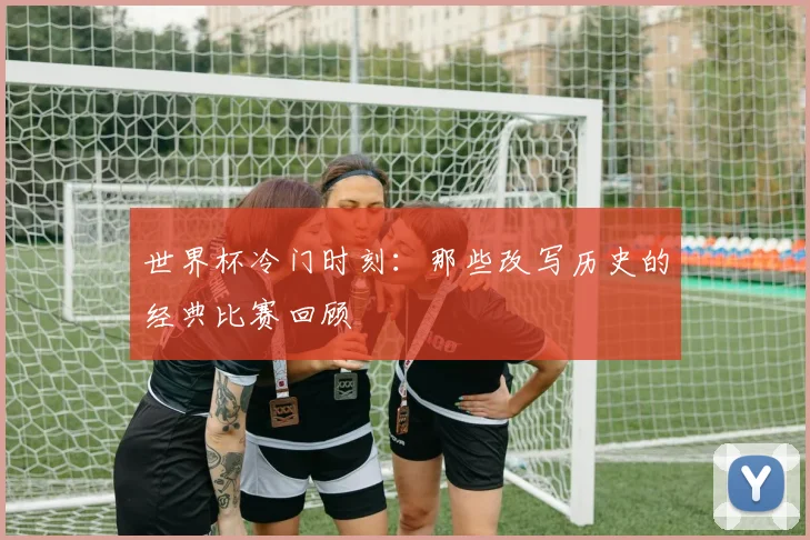 世界杯冷门时刻：那些改写历史的经典比赛回顾