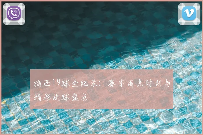梅西19球全纪录：赛季高光时刻与精彩进球盘点