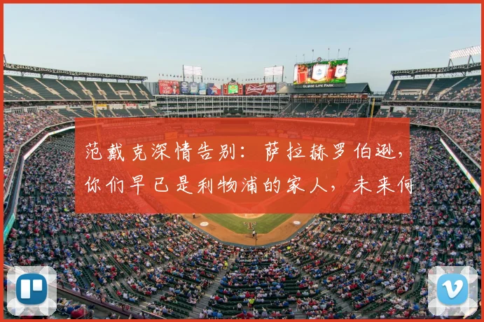 范戴克深情告别：萨拉赫罗伯逊，你们早已是利物浦的家人，未来何去何从？